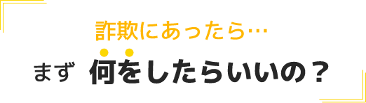詐欺にあったら…まず何をしたらいいの？